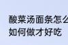 酸菜汤面条怎么做才好吃 酸菜汤面条如何做才好吃