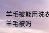 羊毛被能用洗衣机洗吗 可以洗衣机洗羊毛被吗