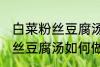 白菜粉丝豆腐汤怎么做才好吃 白菜粉丝豆腐汤如何做才好吃