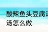 酸辣鱼头豆腐汤的做法 酸辣鱼头豆腐汤怎么做