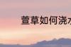 萱草如何浇水 萱草怎样浇水