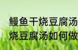 鳗鱼干烧豆腐汤怎么做才好吃 鳗鱼干烧豆腐汤如何做才好吃