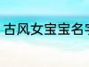 古风女宝宝名字 好听的女生古风名字