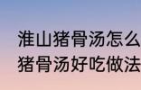 淮山猪骨汤怎么煲才好吃点 淮山节瓜猪骨汤好吃做法