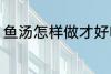 鱼汤怎样做才好吃 鱼汤如何做才好吃