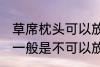 草席枕头可以放洗衣机洗吗 草席枕头一般是不可以放洗衣机洗对吗