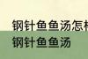 钢针鱼鱼汤怎样做好喝 怎样做好喝的钢针鱼鱼汤