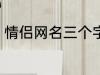 情侣网名三个字 比较好听的情侣网名