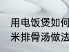 用电饭煲如何做玉米排骨汤 电饭煲玉米排骨汤做法