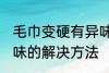 毛巾变硬有异味怎么办 毛巾变硬有异味的解决方法