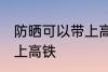 防晒可以带上高铁吗 防晒可不可以带上高铁