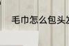 毛巾怎么包头发 毛巾如何包头发