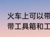 火车上可以带工具箱和工具吗 火车上带工具箱和工具行不行