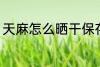 天麻怎么晒干保存 天麻怎样晒干保存