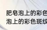肥皂泡上的彩色斑纹是怎么来的 肥皂泡上的彩色斑纹产生的原理