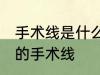 手术线是什么材料做的 哪种材料制作的手术线