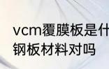 vcm覆膜板是什么材质 vcm覆膜板是钢板材料对吗