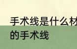 手术线是什么材料做的 哪种材料制作的手术线