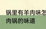 锅里有羊肉味怎么去除 怎样洗掉炖羊肉锅的味道