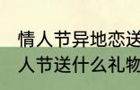 情人节异地恋送什么礼物好 异地恋情人节送什么礼物