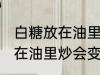 白糖放在油里炒为什么会变黄 白糖放在油里炒会变黄的原因
