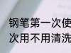 钢笔第一次使用要不要清洗 钢笔第一次用不用清洗呢