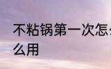 不粘锅第一次怎么使用 新的不粘锅怎么用