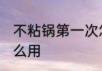 不粘锅第一次怎么使用 新的不粘锅怎么用