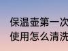 保温壶第一次使用清洗 保温壶第一次使用怎么清洗