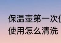 保温壶第一次使用清洗 保温壶第一次使用怎么清洗