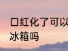口红化了可以放冰箱吗 口红化了能放冰箱吗