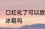 口红化了可以放冰箱吗 口红化了能放冰箱吗