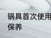 锅具首次使用保养 锅具首次使用如何保养