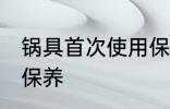 锅具首次使用保养 锅具首次使用如何保养