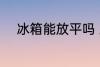 冰箱能放平吗 冰箱能不能放平呢