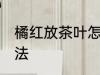 橘红放茶叶怎样保存 化橘红的保存方法