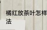 橘红放茶叶怎样保存 化橘红的保存方法