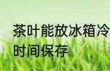 茶叶能放冰箱冷冻吗 茶叶应该如何长时间保存