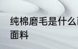 纯棉磨毛是什么面料 纯棉磨毛是哪些面料