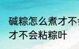 碱粽怎么煮才不会粘粽叶 碱粽如何煮才不会粘粽叶