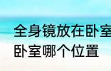 全身镜放在卧室什么位置 全身镜放在卧室哪个位置