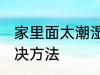 家里面太潮湿怎么办 家里面太潮湿解决方法
