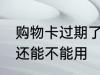 购物卡过期了还能用吗 购物卡过期了还能不能用