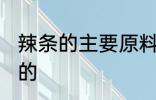 辣条的主要原料是什么 辣条是什么做的