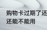 购物卡过期了还能用吗 购物卡过期了还能不能用