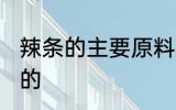 辣条的主要原料是什么 辣条是什么做的