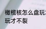 橄榄核怎么盘玩才不裂 橄榄核如何盘玩才不裂
