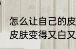 怎么让自己的皮肤变白 怎么让自己的皮肤变得又白又嫩