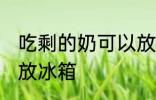 吃剩的奶可以放冰箱吗 吃剩的母乳能放冰箱