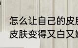 怎么让自己的皮肤变白 怎么让自己的皮肤变得又白又嫩